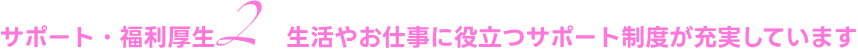 生活やお仕事に役立つサポート制度が充実しています